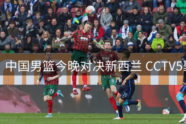 中国男篮今晚对决新西兰 CCTV5聚焦郭士强破局之战