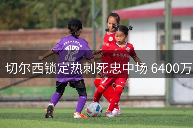 切尔西锁定热刺死忠中场 6400万镑遭拒后酝酿新报价