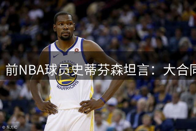 前NBA球员史蒂芬森坦言：大合同让我失去进取心