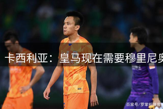 卡西利亚：皇马现在需要穆里尼奥，球员们会付出100%的努力