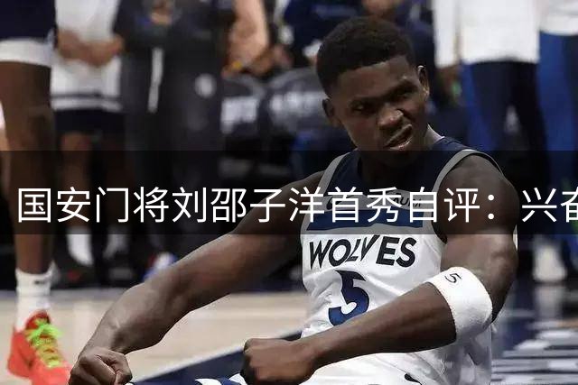 国安门将刘邵子洋首秀自评：兴奋之余需提升默契度