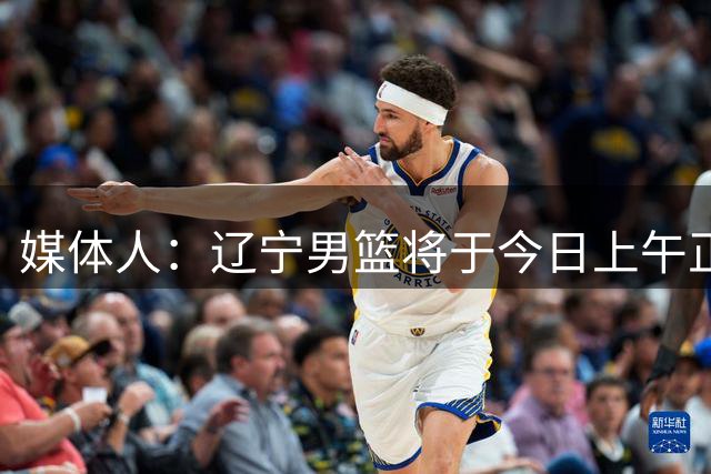 媒体人：辽宁男篮将于今日上午正式官宣签下外援克里斯