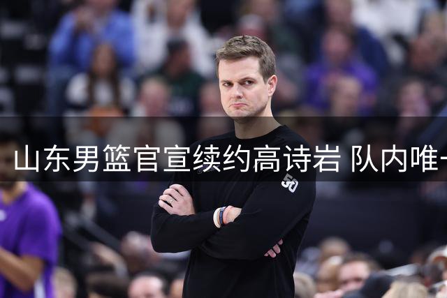 山东男篮官宣续约高诗岩 队内唯一顶薪锁定核心后卫