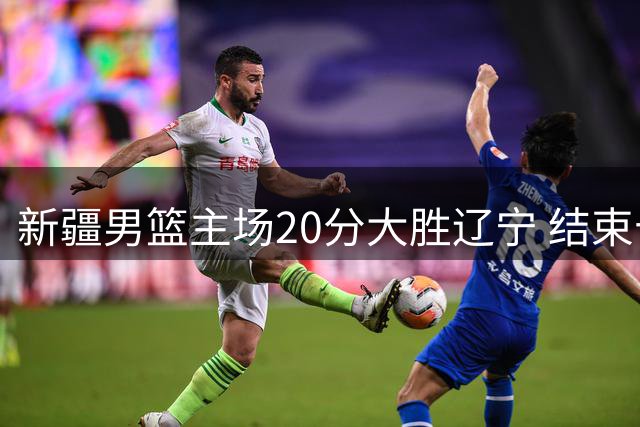 新疆男篮主场20分大胜辽宁 结束十连败耻辱纪录