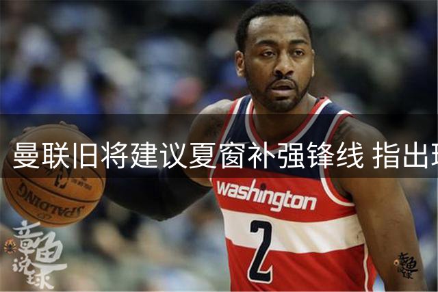 曼联旧将建议夏窗补强锋线 指出球队进攻端现存问题