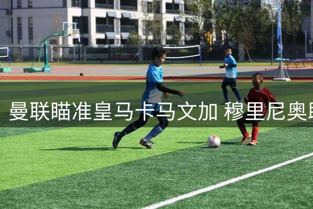 曼联瞄准皇马卡马文加 穆里尼奥助力红魔中场重建