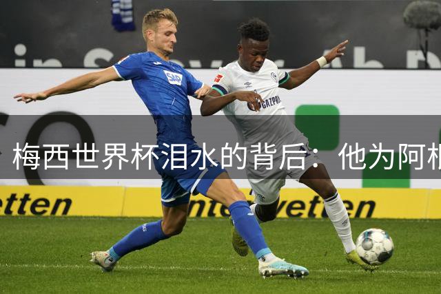 梅西世界杯泪水的背后：他为阿根廷拼尽一切时，家里正经历艰难的时刻