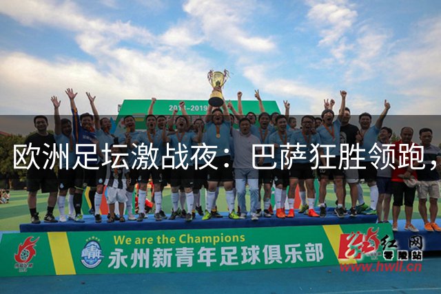 欧洲足坛激战夜：巴萨狂胜领跑，巴黎绝地反击，红军惊险抢分