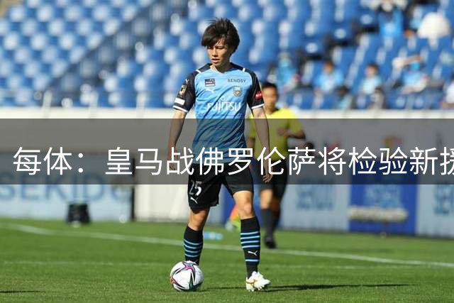 每体：皇马战佛罗伦萨将检验新援质量，恩德里克命运未定