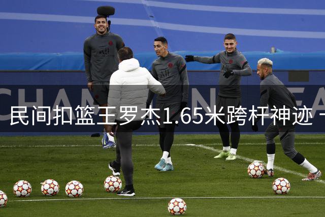 民间扣篮王罗杰1.65米跨杆神迹 十年后仍在续写篮球传奇
