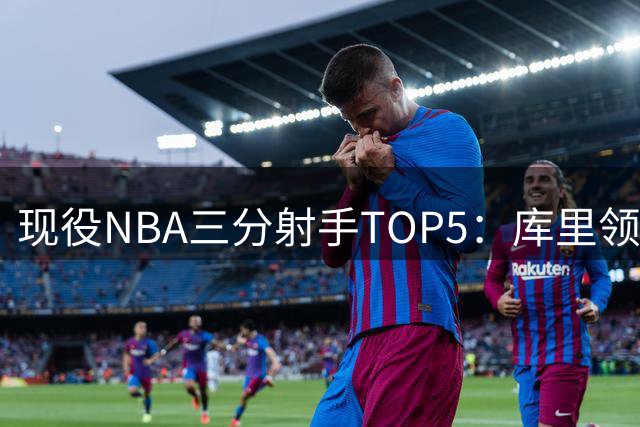 现役NBA三分射手TOP5：库里领跑，詹姆斯展现惊人进步