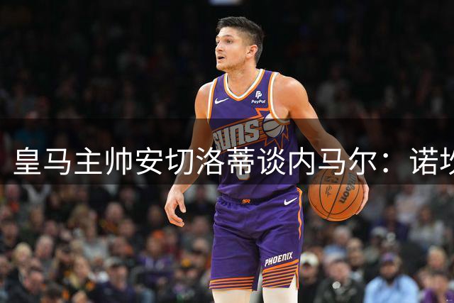 皇马主帅安切洛蒂谈内马尔：诺坎普未竟之路与金球之殇