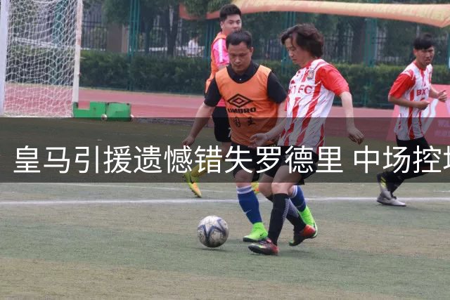 皇马引援遗憾错失罗德里 中场控场短板待解决