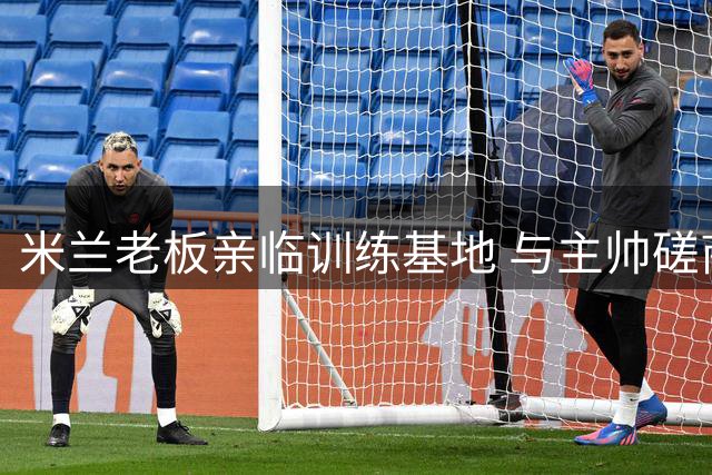 米兰老板亲临训练基地 与主帅磋商引援事宜