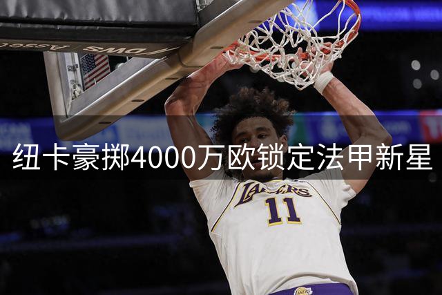 纽卡豪掷4000万欧锁定法甲新星 20岁铁腰加盟补强中场短板