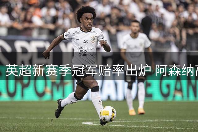 英超新赛季冠军赔率出炉 阿森纳高居榜首