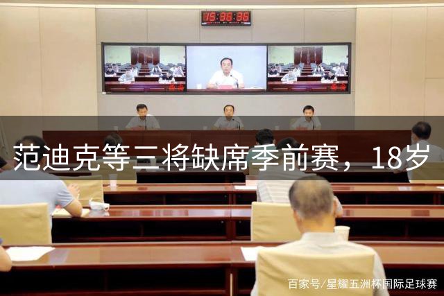 范迪克等三将缺席季前赛，18岁“绝对一流”新星签证延误后终于赴美