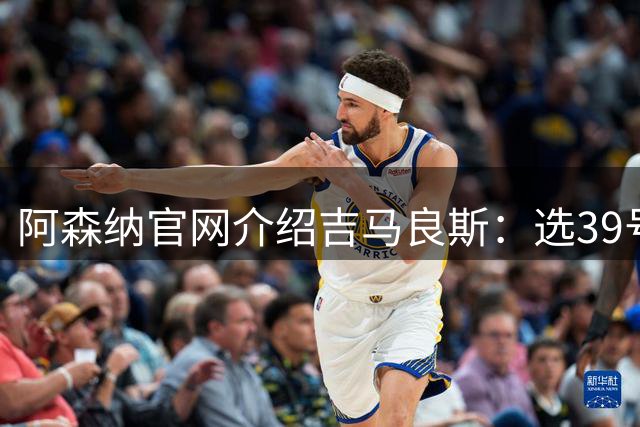 阿森纳官网介绍吉马良斯：选39号因为父亲；空闲时喜爱钓鱼